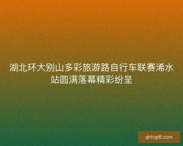 湖北环大别山多彩旅游路自行车联赛浠水站圆满落幕精彩纷呈