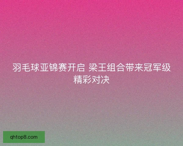 羽毛球亚锦赛开启 梁王组合带来冠军级精彩对决