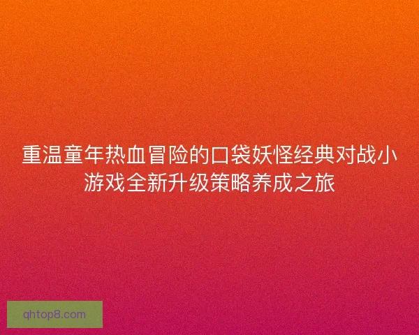 重温童年热血冒险的口袋妖怪经典对战小游戏全新升级策略养成之旅