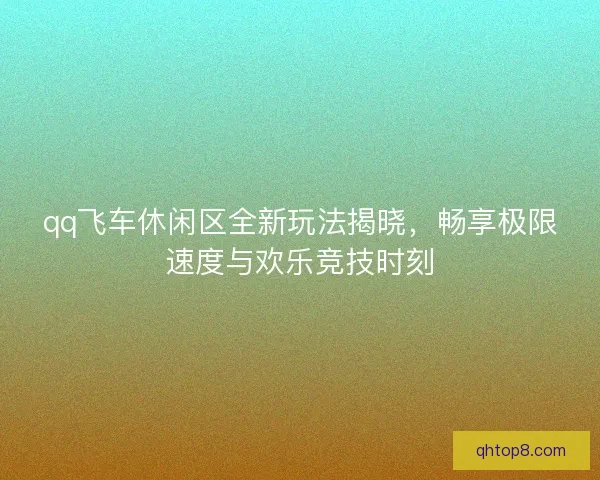 qq飞车休闲区全新玩法揭晓，畅享极限速度与欢乐竞技时刻