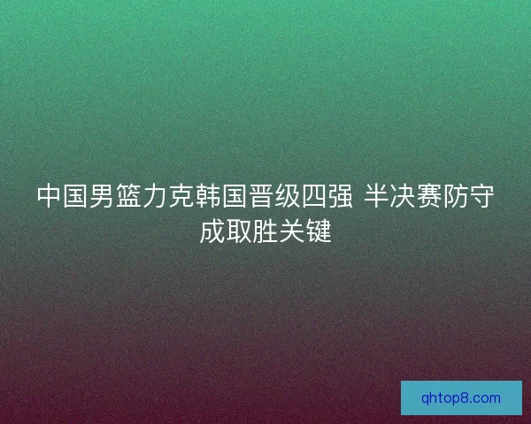 中国男篮力克韩国晋级四强 半决赛防守成取胜关键