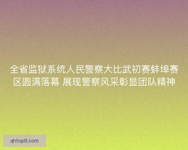 全省监狱系统人民警察大比武初赛蚌埠赛区圆满落幕 展现警察风采彰显团队精神 全省监狱系统人民警察大比武初赛蚌埠赛区圆满落幕 展现警察风采彰显团队精神