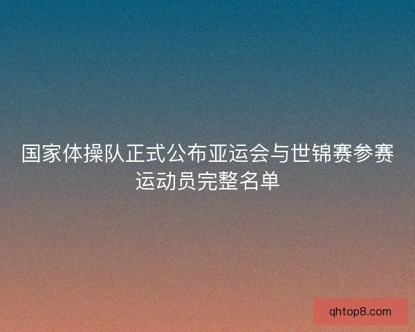 国家体操队正式公布亚运会与世锦赛参赛运动员完整名单 国家体操队正式公布亚运会与世锦赛参赛运动员完整名单
