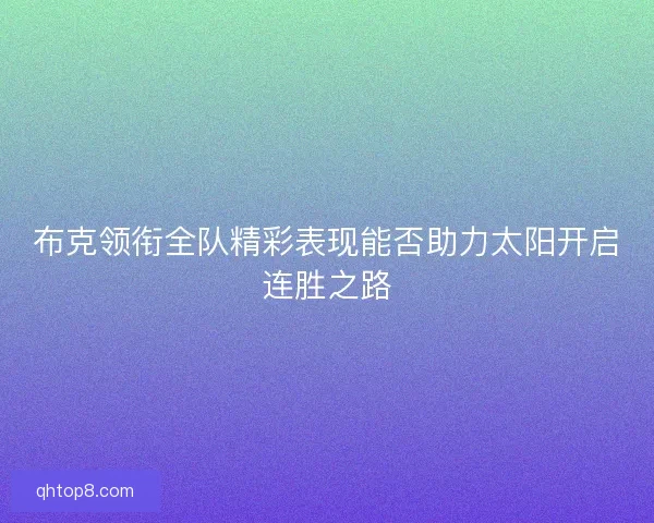 布克领衔全队精彩表现能否助力太阳开启连胜之路