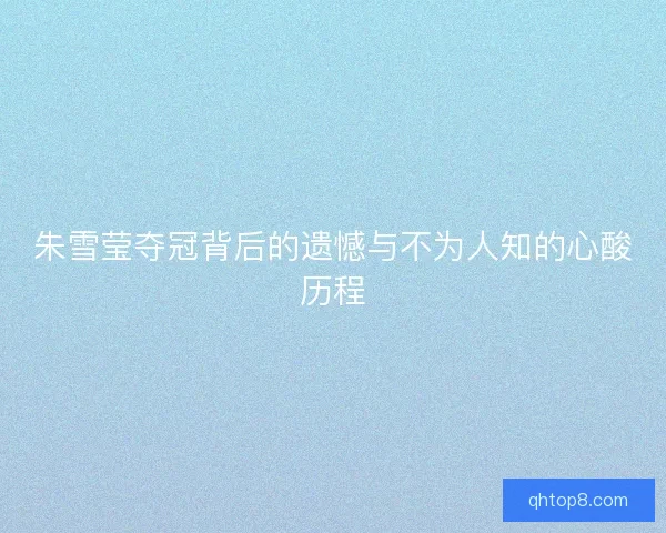 朱雪莹夺冠背后的遗憾与不为人知的心酸历程