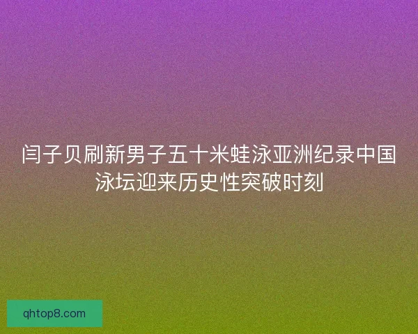 闫子贝刷新男子五十米蛙泳亚洲纪录中国泳坛迎来历史性突破时刻 闫子贝刷新男子五十米蛙泳亚洲纪录中国泳坛迎来历史性突破时刻