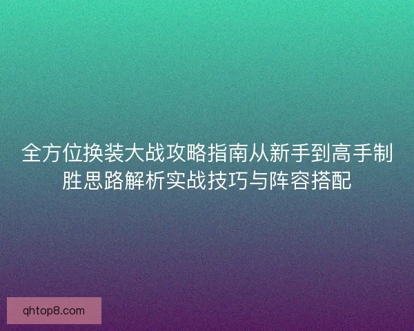 全方位换装大战攻略指南从新手到高手制胜思路解析实战技巧与阵容搭配 全方位换装大战攻略指南从新手到高手制胜思路解析实战技巧与阵容搭配