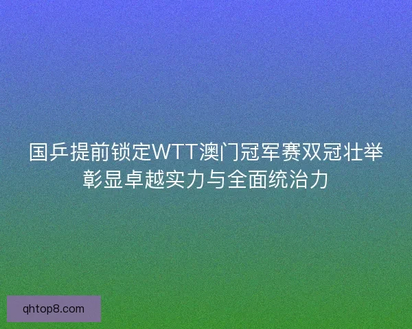 国乒提前锁定WTT澳门冠军赛双冠壮举彰显卓越实力与全面统治力
