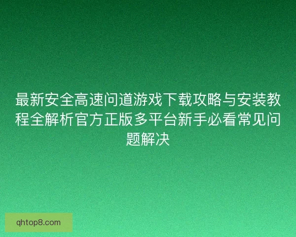最新安全高速问道游戏下载攻略与安装教程全解析官方正版多平台新手必看常见问题解决