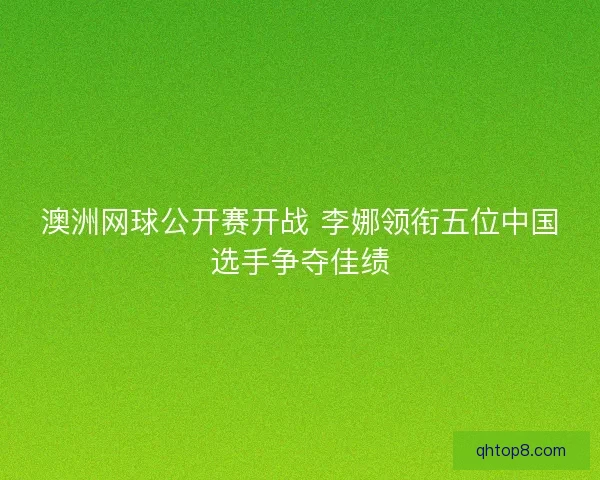澳洲网球公开赛开战 李娜领衔五位中国选手争夺佳绩