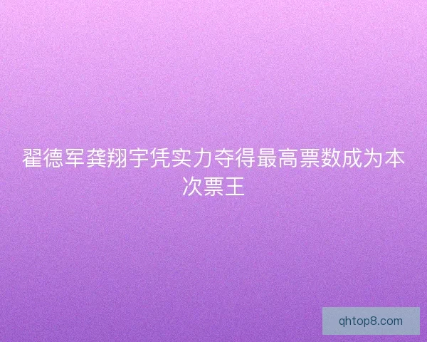 翟德军龚翔宇凭实力夺得最高票数成为本次票王