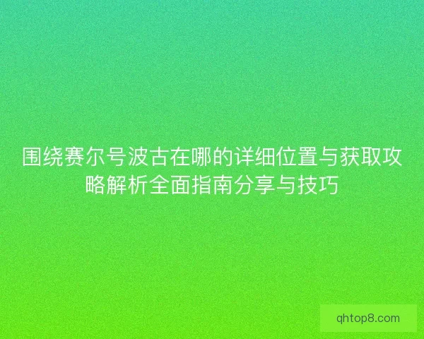 围绕赛尔号波古在哪的详细位置与获取攻略解析全面指南分享与技巧 围绕赛尔号波古在哪的详细位置与获取攻略解析全面指南分享与技巧