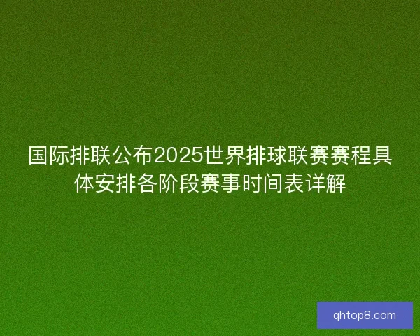 国际排联公布2025世界排球联赛赛程具体安排各阶段赛事时间表详解 国际排联公布2025世界排球联赛赛程具体安排各阶段赛事时间表详解