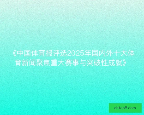 《中国体育报评选2025年国内外十大体育新闻聚焦重大赛事与突破性成就》