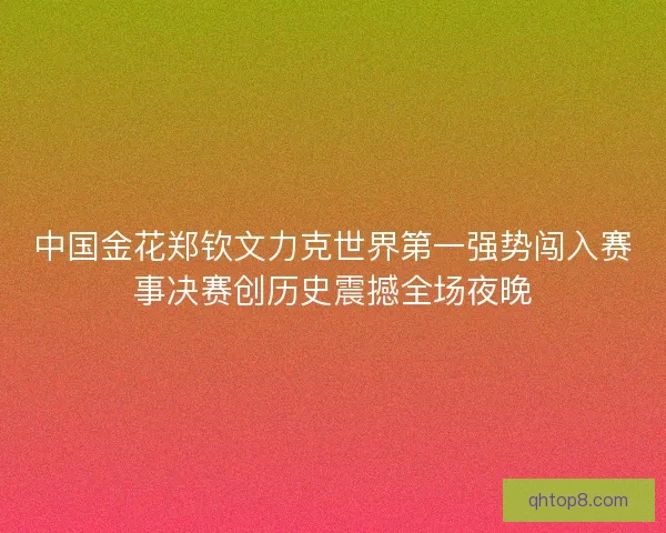 中国金花郑钦文力克世界第一强势闯入赛事决赛创历史震撼全场夜晚 中国金花郑钦文力克世界第一强势闯入赛事决赛创历史震撼全场夜晚