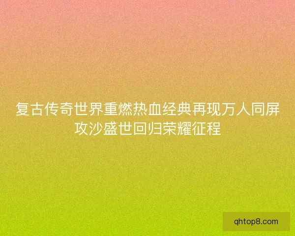 复古传奇世界重燃热血经典再现万人同屏攻沙盛世回归荣耀征程 复古传奇世界重燃热血经典再现万人同屏攻沙盛世回归荣耀征程